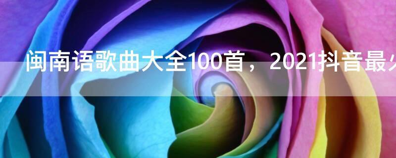 闽南语歌曲大全100首，2021抖音最火闽南歌曲