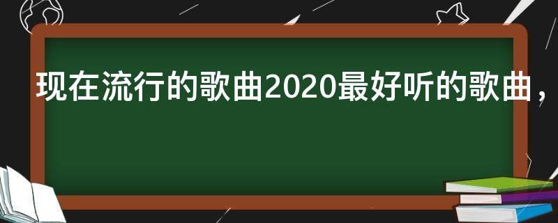 现在流行的歌曲2020最好听的歌曲，2020流行歌曲排行榜