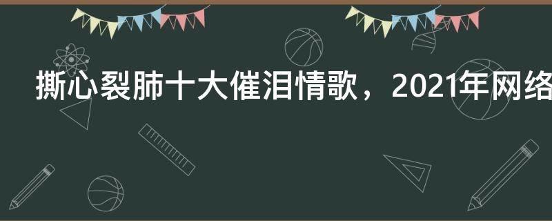 撕心裂肺十大催泪情歌，2021年网络最伤感的歌曲