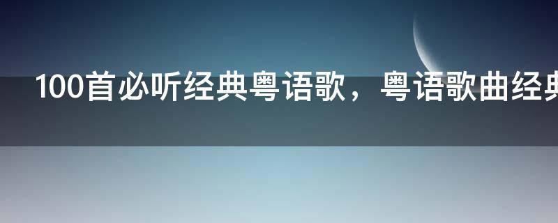 100首必听经典粤语歌，粤语歌曲经典老歌