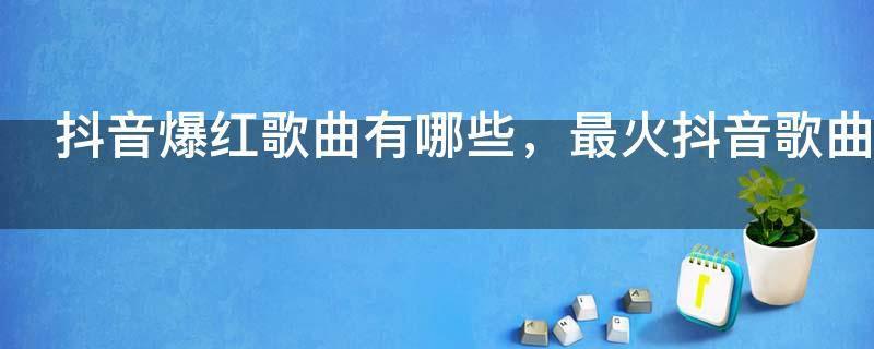 抖音爆红歌曲有哪些，最火抖音歌曲大全100首