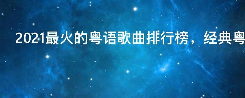 2021最火的粤语歌曲排行榜，经典粤语歌曲排行榜