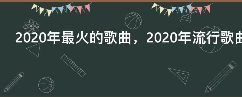 2020年最火的歌曲，2020年流行歌曲最火歌曲排行榜