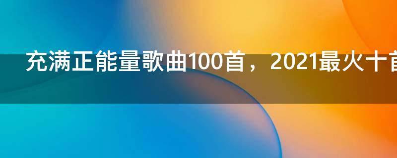 充满正能量歌曲100首，2021最火十首励志歌曲