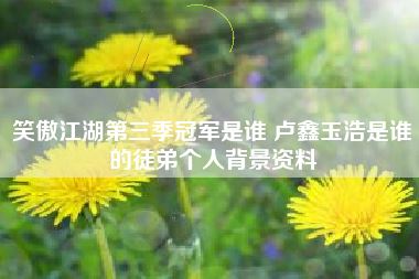 笑傲江湖第三季冠军是谁 卢鑫玉浩是谁的徒弟个人背景资料