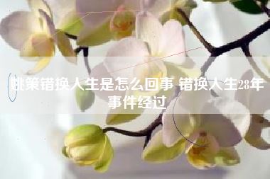 姚策错换人生是怎么回事 错换人生28年事件经过