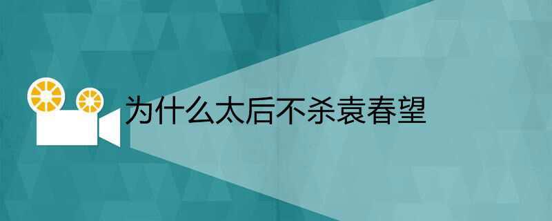 为什么太后不杀袁春望