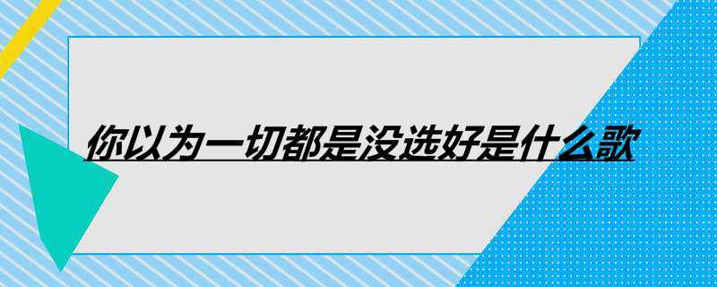 你以为一切都是没选好是什么歌