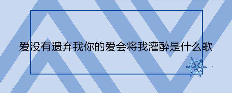 爱没有遗弃我你的爱会将我灌醉是什么歌