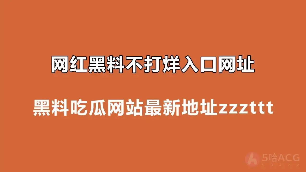 网红黑料不打烊入口网址，黑料吃瓜网站最新地址zzzttt