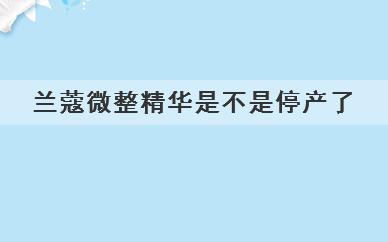 兰蔻微整精华是不是停产了